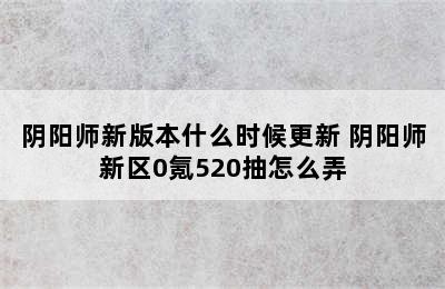 阴阳师新版本什么时候更新 阴阳师新区0氪520抽怎么弄